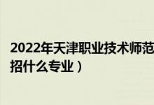 2022年天津职业技术师范大学招生计划及招生人数（各省都招什么专业）