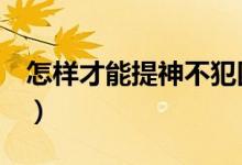 怎样才能提神不犯困（7个方法快速提神醒脑）