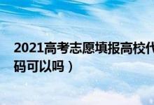 2021高考志愿填报高校代码（2022年高考填志愿时只填代码可以吗）