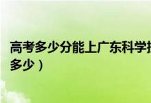 高考多少分能上广东科学技术职业学院（2020录取分数线是多少）