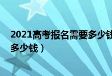 2021高考报名需要多少钱（2022高考志愿填报一对一咨询多少钱）