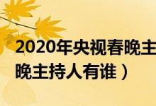 2020年央视春晚主持人名单（2020年央视春晚主持人有谁）