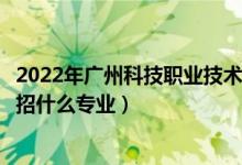 2022年广州科技职业技术大学招生计划及招生人数（各省都招什么专业）