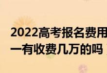 2022高考报名费用（2022高考志愿填报一对一有收费几万的吗）