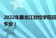 2022年黑龙江财经学院招生计划及招生人数（各省都招什么专业）