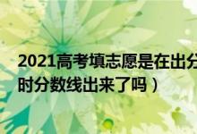 2021高考填志愿是在出分数前还是后（2022高考填报志愿时分数线出来了吗）