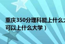 重庆350分理科能上什么大学（重庆2022高考文理科340分可以上什么大学）