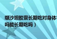 缬沙坦胶囊长期吃对身体有什么影响（缬沙坦胶囊副作用大吗能长期吃吗）