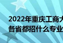 2022年重庆工商大学招生计划及招生人数（各省都招什么专业）