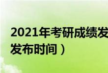 2021年考研成绩发布信息（2021年考研成绩发布时间）