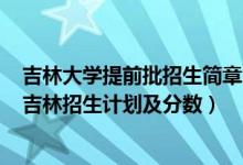 吉林大学提前批招生简章2020（2022年全国提前批大学在吉林招生计划及分数）