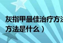 灰指甲最佳治疗方法老年人（灰指甲最佳治疗方法是什么）