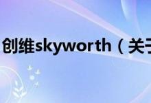 创维skyworth（关于创维skyworth的介绍）