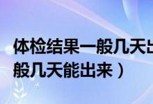 体检结果一般几天出来事业单位（体检结果一般几天能出来）