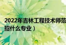 2022年吉林工程技术师范学院招生计划及招生人数（各省都招什么专业）