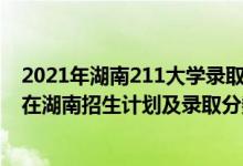 2021年湖南211大学录取分数线是多少?（2022年211大学在湖南招生计划及录取分数线）