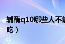 辅酶q10哪些人不能用（辅酶q10哪些人不能吃）