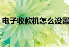 电子收款机怎么设置（怎么设置电子收款机）