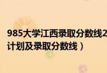 985大学江西录取分数线2021（2022年985大学在江西招生计划及录取分数线）