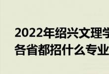 2022年绍兴文理学院招生计划及招生人数（各省都招什么专业）