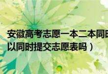 安徽高考志愿一本二本同时报吗（2022高考安徽一本二本可以同时提交志愿表吗）