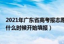 2021年广东省高考报志愿时间（2022高考广东省专科志愿什么时候开始填报）