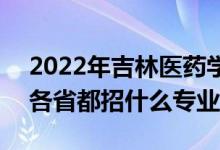 2022年吉林医药学院招生计划及招生人数（各省都招什么专业）