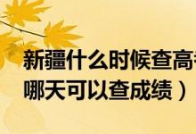 新疆什么时候查高考成绩（新疆2022年高考哪天可以查成绩）