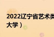 2022辽宁省艺术类招生院校名单（都有什么大学）