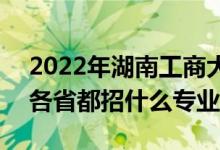 2022年湖南工商大学招生计划及招生人数（各省都招什么专业）