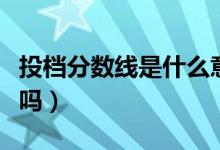 投档分数线是什么意思（低于投档线会被录取吗）