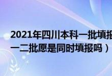 2021年四川本科一批填报志愿时间（2022年高考四川本科一二批愿是同时填报吗）