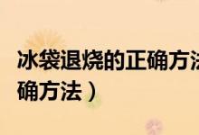 冰袋退烧的正确方法放几分钟（冰袋退烧的正确方法）