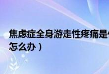 焦虑症全身游走性疼痛是什么原因（焦虑症全身游走性疼痛怎么办）