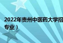 2022年贵州中医药大学招生计划及招生人数（各省都招什么专业）