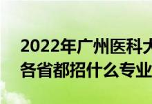 2022年广州医科大学招生计划及招生人数（各省都招什么专业）