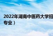 2022年湖南中医药大学招生计划及招生人数（各省都招什么专业）