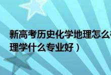 新高考历史化学地理怎么样?（2022新高考女生历史化学地理学什么专业好）