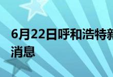 6月22日呼和浩特新型冠状病毒肺炎疫情最新消息