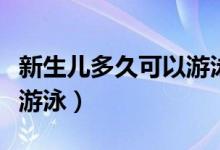 新生儿多久可以游泳最合适（新生儿多久可以游泳）