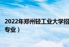 2022年郑州轻工业大学招生计划及招生人数（各省都招什么专业）