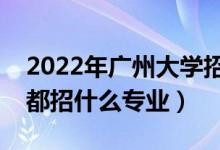 2022年广州大学招生计划及招生人数（各省都招什么专业）