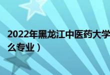 2022年黑龙江中医药大学招生计划及招生人数（各省都招什么专业）