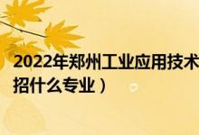 2022年郑州工业应用技术学院招生计划及招生人数（各省都招什么专业）