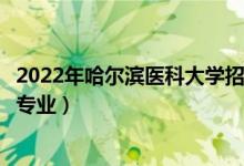 2022年哈尔滨医科大学招生计划及招生人数（各省都招什么专业）