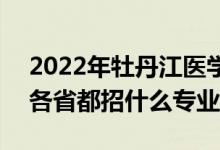 2022年牡丹江医学院招生计划及招生人数（各省都招什么专业）