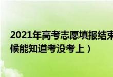 2021年高考志愿填报结束了吗（2022高考报完志愿什么时候能知道考没考上）