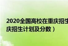 2020全国高校在重庆招生计划（2022年全国各大高校在重庆招生计划及分数）