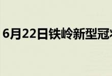 6月22日铁岭新型冠状病毒肺炎疫情最新消息