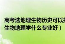 高考选地理生物历史可以报什么专业（2022新高考男生历史生物地理学什么专业好）